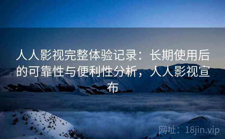 人人影视完整体验记录：长期使用后的可靠性与便利性分析，人人影视宣布-第2张图片