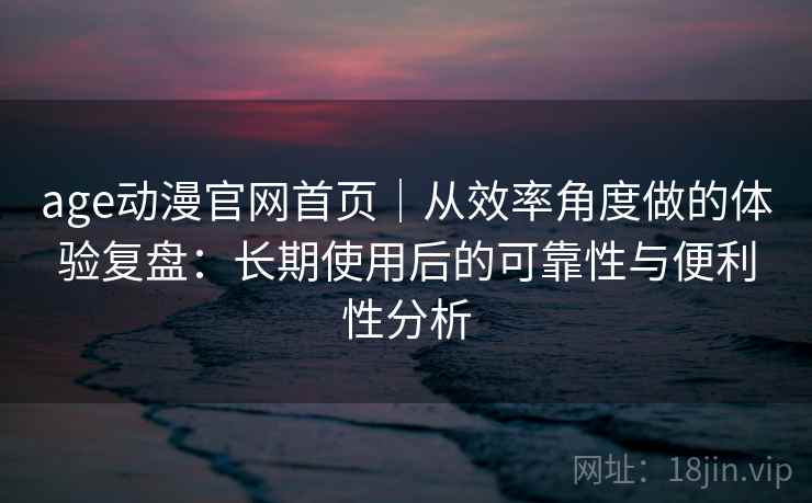age动漫官网首页｜从效率角度做的体验复盘：长期使用后的可靠性与便利性分析-第1张图片