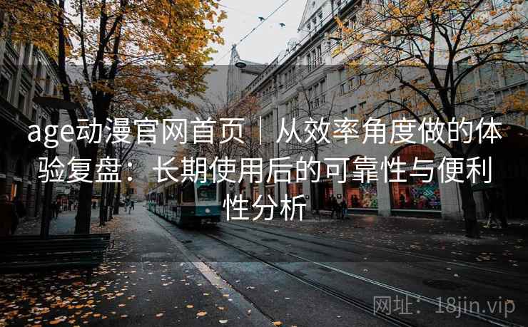 age动漫官网首页｜从效率角度做的体验复盘：长期使用后的可靠性与便利性分析-第2张图片