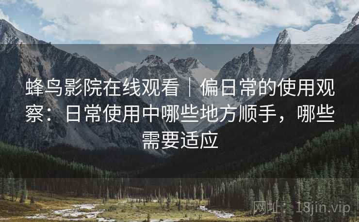 蜂鸟影院在线观看|偏日常的使用观察:日常使用中哪些地方顺手,哪些需要适应-第1张图片 蜂鸟影院在线观看|偏日常的使用观察:日常使用中哪些地方顺手,哪些需要适应-第1张图片
