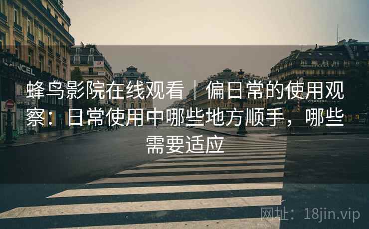 蜂鸟影院在线观看|偏日常的使用观察:日常使用中哪些地方顺手,哪些需要适应-第2张图片 蜂鸟影院在线观看|偏日常的使用观察:日常使用中哪些地方顺手,哪些需要适应-第2张图片