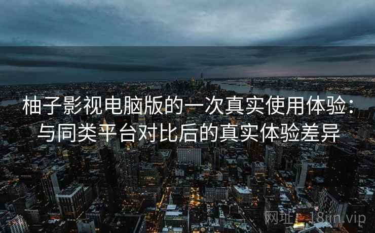 柚子影视电脑版的一次真实使用体验：与同类平台对比后的真实体验差异-第2张图片
