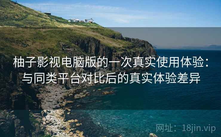 柚子影视电脑版的一次真实使用体验：与同类平台对比后的真实体验差异-第1张图片