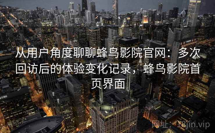 从用户角度聊聊蜂鸟影院官网：多次回访后的体验变化记录，蜂鸟影院首页界面-第1张图片