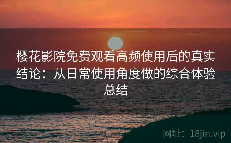 樱花影院免费观看高频使用后的真实结论:从日常使用角度做的综合体验总结-第2张图片 樱花影院免费观看高频使用后的真实结论:从日常使用角度做的综合体验总结-第2张图片
