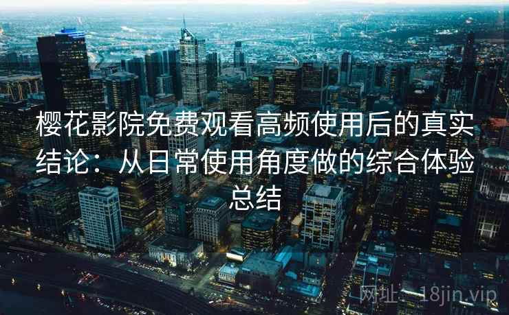 樱花影院免费观看高频使用后的真实结论:从日常使用角度做的综合体验总结-第1张图片 樱花影院免费观看高频使用后的真实结论:从日常使用角度做的综合体验总结-第1张图片