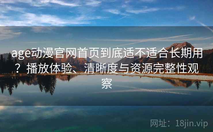 age动漫官网首页到底适不适合长期用?播放体验、清晰度与资源完整性观察-第1张图片 age动漫官网首页到底适不适合长期用?播放体验、清晰度与资源完整性观察-第1张图片