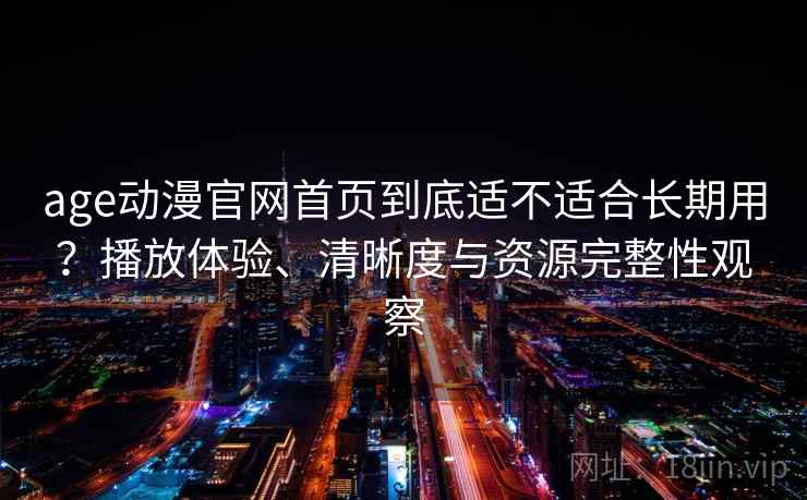 age动漫官网首页到底适不适合长期用?播放体验、清晰度与资源完整性观察-第2张图片 age动漫官网首页到底适不适合长期用?播放体验、清晰度与资源完整性观察-第2张图片