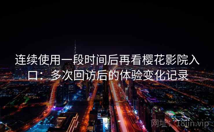 连续使用一段时间后再看樱花影院入口:多次回访后的体验变化记录-第1张图片 连续使用一段时间后再看樱花影院入口:多次回访后的体验变化记录-第1张图片