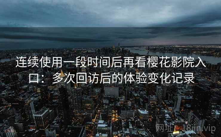 连续使用一段时间后再看樱花影院入口:多次回访后的体验变化记录-第2张图片 连续使用一段时间后再看樱花影院入口:多次回访后的体验变化记录-第2张图片