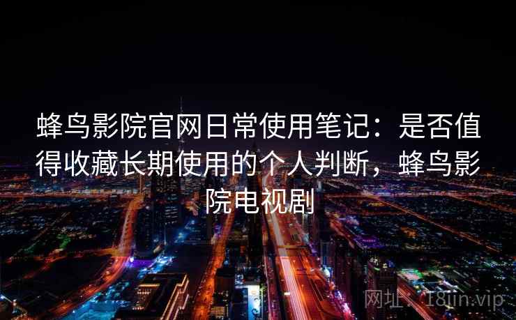 蜂鸟影院官网日常使用笔记：是否值得收藏长期使用的个人判断，蜂鸟影院电视剧-第1张图片