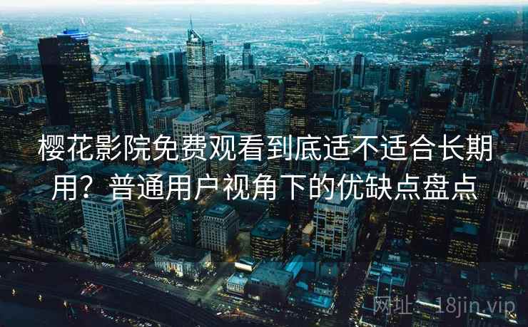 樱花影院免费观看到底适不适合长期用?普通用户视角下的优缺点盘点-第2张图片 樱花影院免费观看到底适不适合长期用?普通用户视角下的优缺点盘点-第2张图片