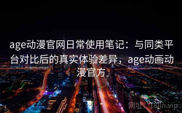 age动漫官网日常使用笔记:与同类平台对比后的真实体验差异,age动画动漫官方-第2张图片 age动漫官网日常使用笔记:与同类平台对比后的真实体验差异,age动画动漫官方-第2张图片
