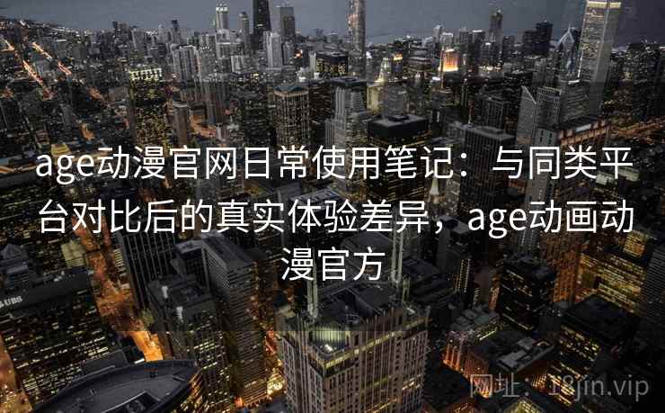 age动漫官网日常使用笔记:与同类平台对比后的真实体验差异,age动画动漫官方-第1张图片 age动漫官网日常使用笔记:与同类平台对比后的真实体验差异,age动画动漫官方-第1张图片