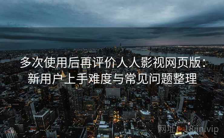 多次使用后再评价人人影视网页版:新用户上手难度与常见问题整理-第1张图片 多次使用后再评价人人影视网页版:新用户上手难度与常见问题整理-第1张图片