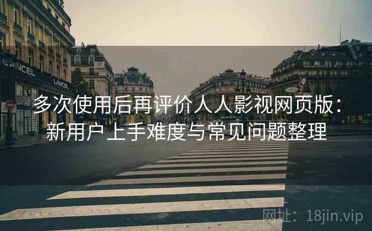 多次使用后再评价人人影视网页版:新用户上手难度与常见问题整理-第2张图片 多次使用后再评价人人影视网页版:新用户上手难度与常见问题整理-第2张图片
