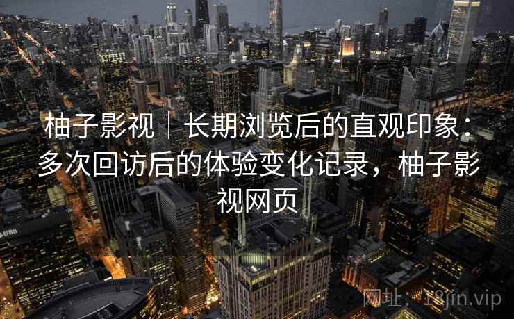 柚子影视｜长期浏览后的直观印象：多次回访后的体验变化记录，柚子影视网页-第2张图片