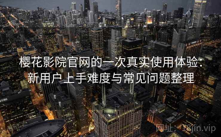 樱花影院官网的一次真实使用体验:新用户上手难度与常见问题整理-第1张图片 樱花影院官网的一次真实使用体验:新用户上手难度与常见问题整理-第1张图片