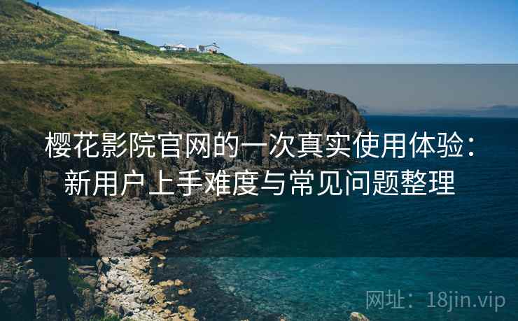 樱花影院官网的一次真实使用体验:新用户上手难度与常见问题整理-第2张图片 樱花影院官网的一次真实使用体验:新用户上手难度与常见问题整理-第2张图片