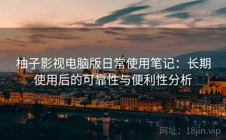 柚子影视电脑版日常使用笔记:长期使用后的可靠性与便利性分析-第2张图片 柚子影视电脑版日常使用笔记:长期使用后的可靠性与便利性分析-第2张图片