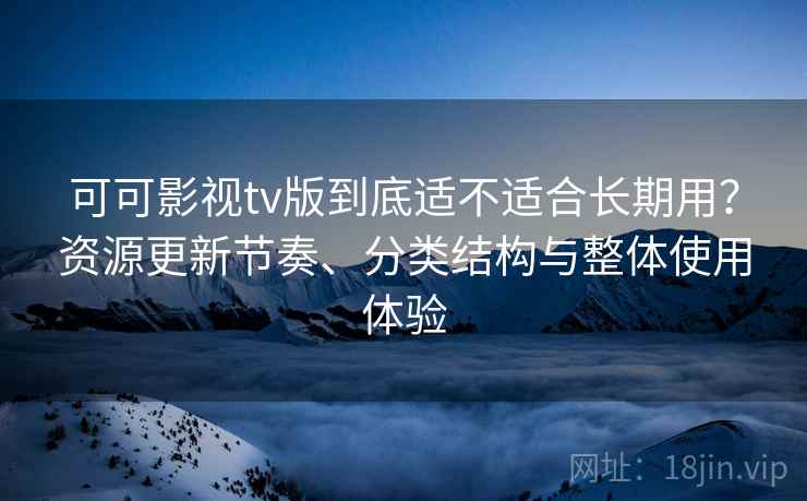可可影视tv版到底适不适合长期用？资源更新节奏、分类结构与整体使用体验-第2张图片