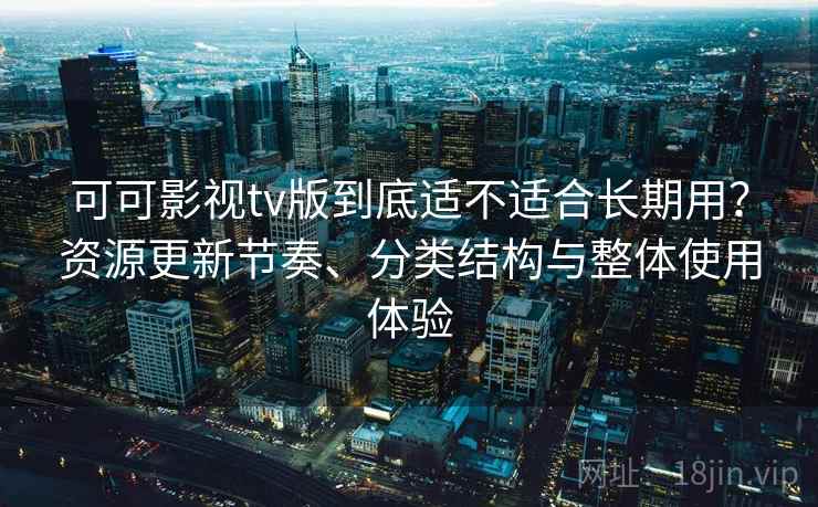 可可影视tv版到底适不适合长期用？资源更新节奏、分类结构与整体使用体验-第1张图片