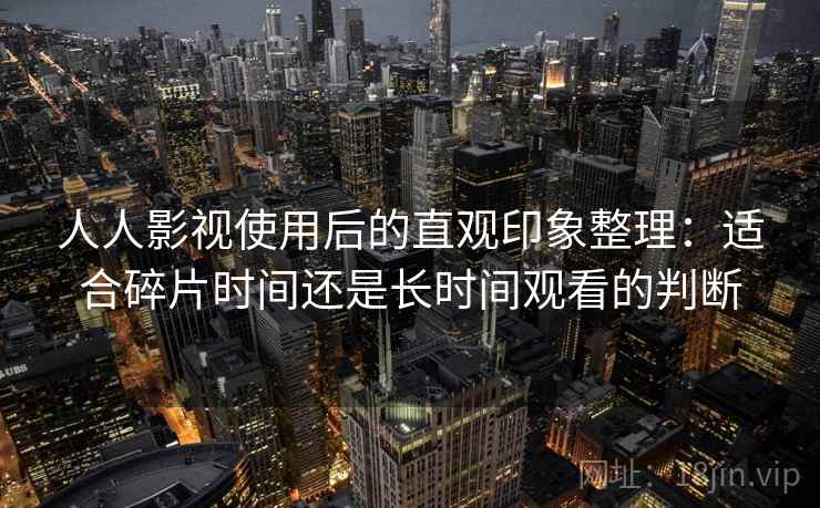 人人影视使用后的直观印象整理:适合碎片时间还是长时间观看的判断-第2张图片 人人影视使用后的直观印象整理:适合碎片时间还是长时间观看的判断-第2张图片