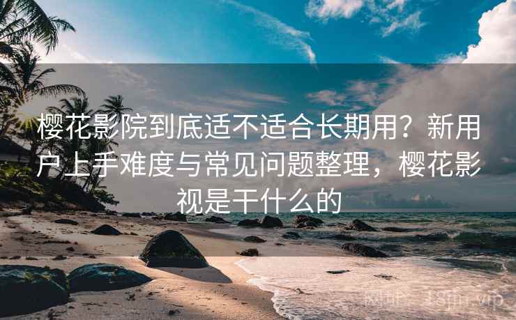樱花影院到底适不适合长期用?新用户上手难度与常见问题整理,樱花影视是干什么的-第2张图片 樱花影院到底适不适合长期用?新用户上手难度与常见问题整理,樱花影视是干什么的-第2张图片