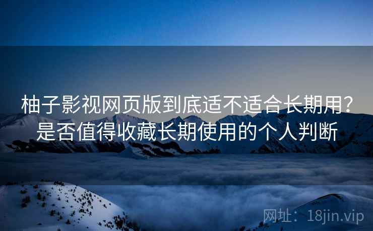 柚子影视网页版到底适不适合长期用?是否值得收藏长期使用的个人判断-第1张图片 柚子影视网页版到底适不适合长期用?是否值得收藏长期使用的个人判断-第1张图片