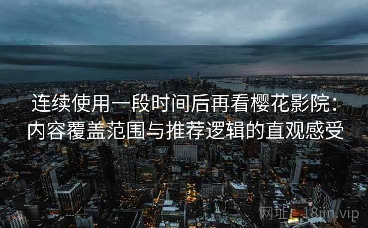 连续使用一段时间后再看樱花影院：内容覆盖范围与推荐逻辑的直观感受-第1张图片