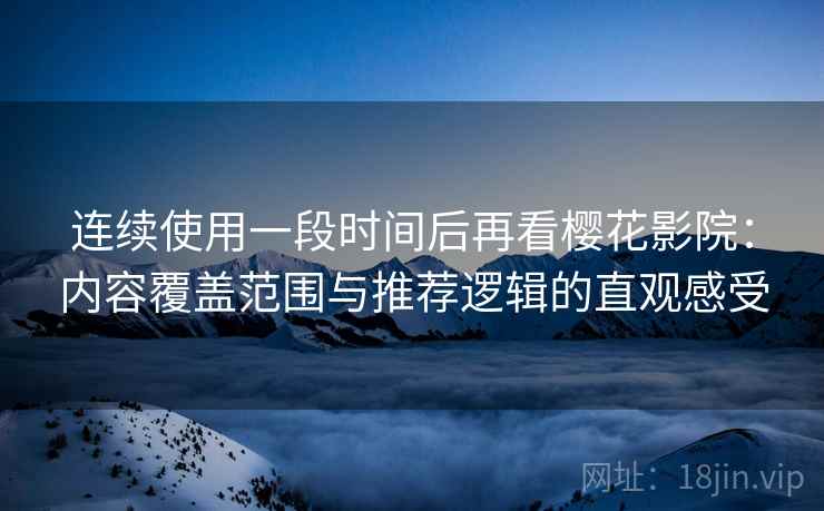 连续使用一段时间后再看樱花影院：内容覆盖范围与推荐逻辑的直观感受-第2张图片