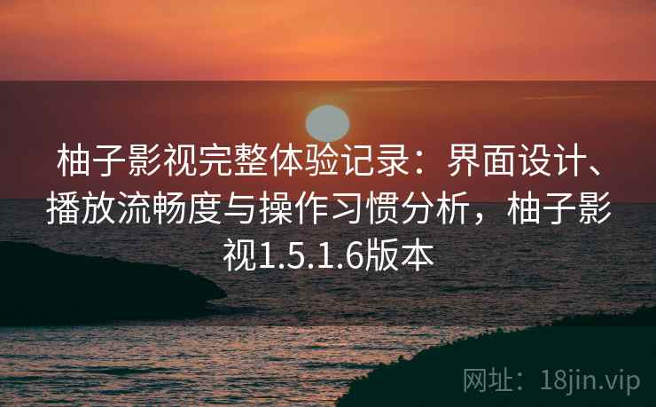 柚子影视完整体验记录：界面设计、播放流畅度与操作习惯分析，柚子影视1.5.1.6版本-第1张图片