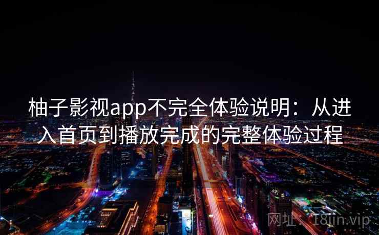 柚子影视app不完全体验说明：从进入首页到播放完成的完整体验过程-第2张图片