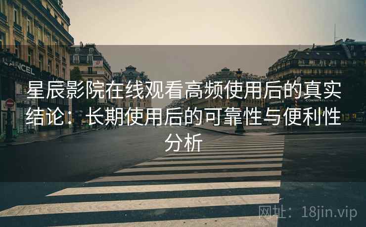 星辰影院在线观看高频使用后的真实结论:长期使用后的可靠性与便利性分析-第1张图片 星辰影院在线观看高频使用后的真实结论:长期使用后的可靠性与便利性分析-第1张图片