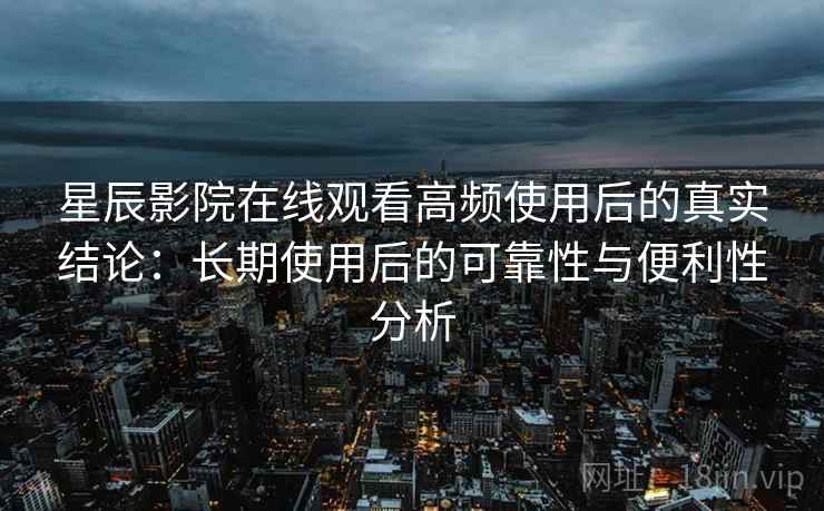 星辰影院在线观看高频使用后的真实结论:长期使用后的可靠性与便利性分析-第2张图片 星辰影院在线观看高频使用后的真实结论:长期使用后的可靠性与便利性分析-第2张图片
