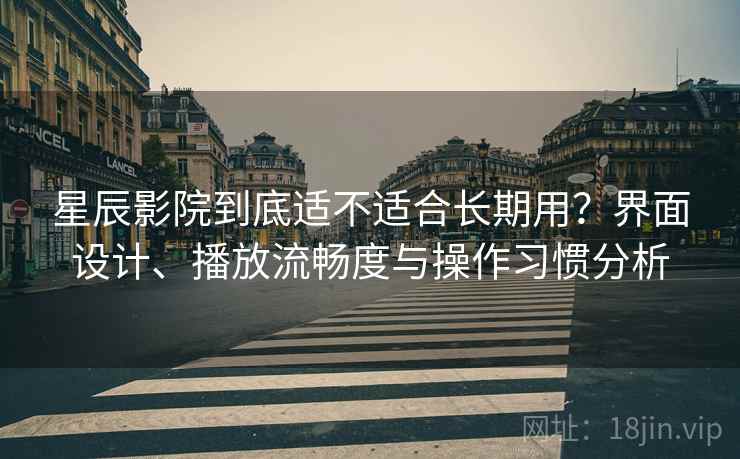 星辰影院到底适不适合长期用?界面设计、播放流畅度与操作习惯分析-第1张图片 星辰影院到底适不适合长期用?界面设计、播放流畅度与操作习惯分析-第1张图片