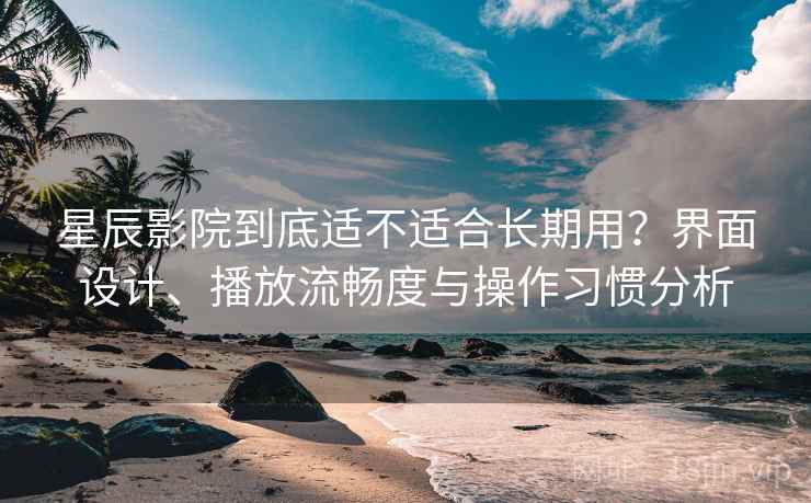 星辰影院到底适不适合长期用?界面设计、播放流畅度与操作习惯分析-第2张图片 星辰影院到底适不适合长期用?界面设计、播放流畅度与操作习惯分析-第2张图片