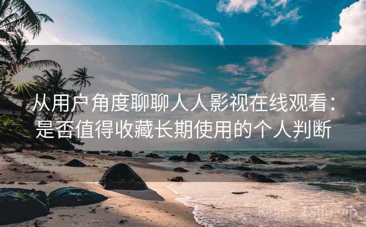 从用户角度聊聊人人影视在线观看：是否值得收藏长期使用的个人判断-第1张图片
