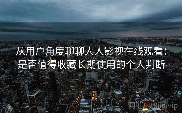 从用户角度聊聊人人影视在线观看：是否值得收藏长期使用的个人判断-第2张图片