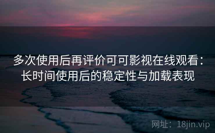多次使用后再评价可可影视在线观看:长时间使用后的稳定性与加载表现-第1张图片 多次使用后再评价可可影视在线观看:长时间使用后的稳定性与加载表现-第1张图片