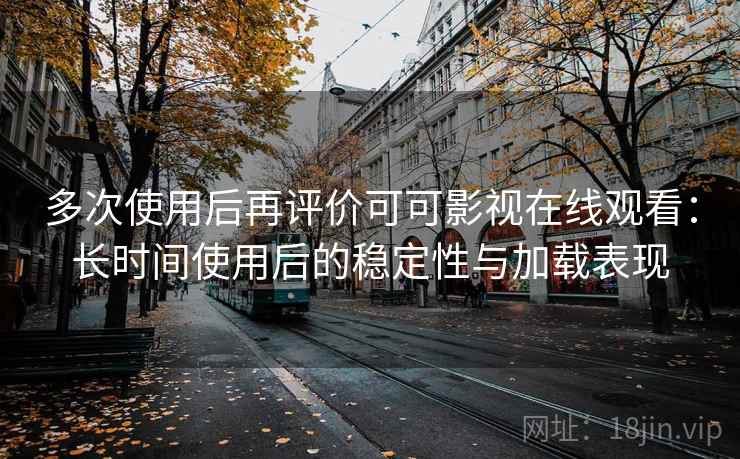 多次使用后再评价可可影视在线观看:长时间使用后的稳定性与加载表现-第2张图片 多次使用后再评价可可影视在线观看:长时间使用后的稳定性与加载表现-第2张图片