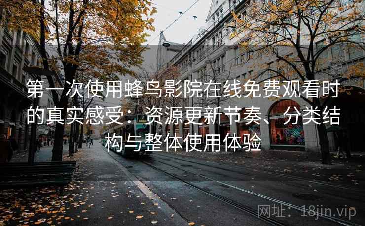 第一次使用蜂鸟影院在线免费观看时的真实感受：资源更新节奏、分类结构与整体使用体验-第2张图片