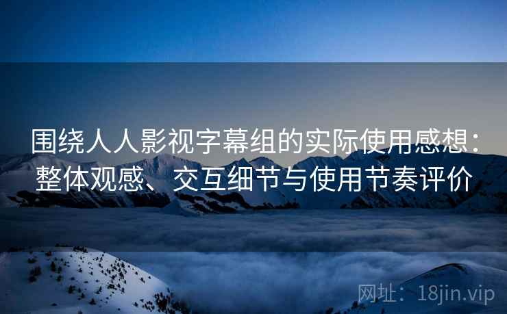 围绕人人影视字幕组的实际使用感想：整体观感、交互细节与使用节奏评价-第2张图片