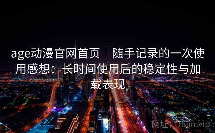 age动漫官网首页|随手记录的一次使用感想:长时间使用后的稳定性与加载表现-第1张图片 age动漫官网首页|随手记录的一次使用感想:长时间使用后的稳定性与加载表现-第1张图片