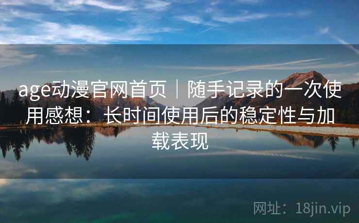 age动漫官网首页|随手记录的一次使用感想:长时间使用后的稳定性与加载表现-第2张图片 age动漫官网首页|随手记录的一次使用感想:长时间使用后的稳定性与加载表现-第2张图片