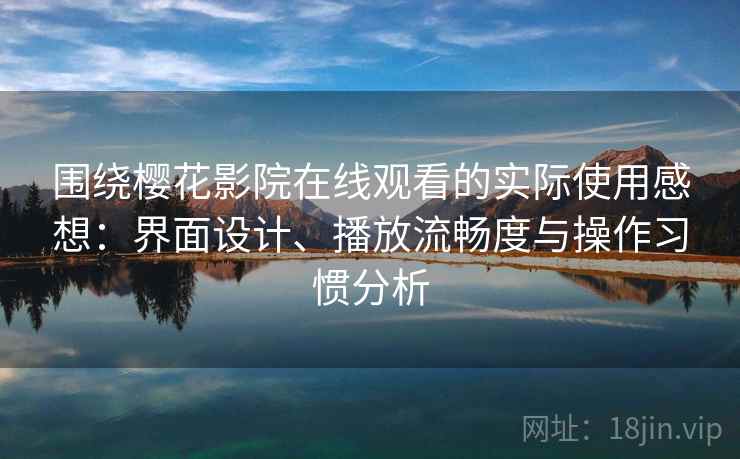 围绕樱花影院在线观看的实际使用感想：界面设计、播放流畅度与操作习惯分析-第2张图片