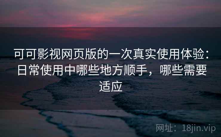 可可影视网页版的一次真实使用体验:日常使用中哪些地方顺手,哪些需要适应-第1张图片 可可影视网页版的一次真实使用体验:日常使用中哪些地方顺手,哪些需要适应-第1张图片