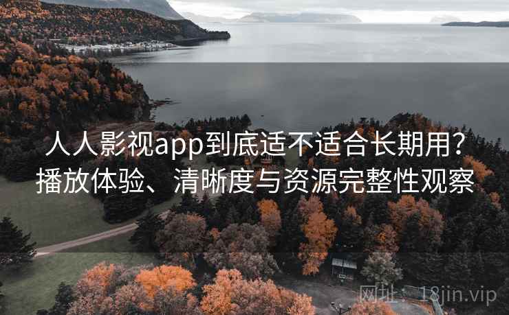 人人影视app到底适不适合长期用?播放体验、清晰度与资源完整性观察-第2张图片 人人影视app到底适不适合长期用?播放体验、清晰度与资源完整性观察-第2张图片