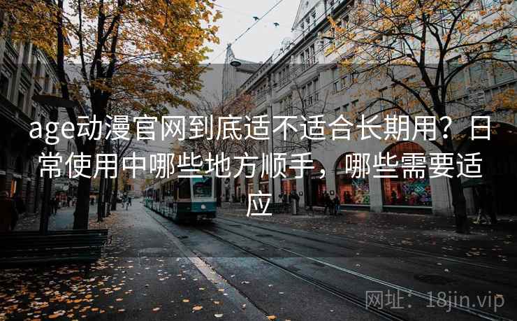 age动漫官网到底适不适合长期用?日常使用中哪些地方顺手,哪些需要适应-第2张图片 age动漫官网到底适不适合长期用?日常使用中哪些地方顺手,哪些需要适应-第2张图片