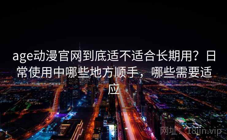 age动漫官网到底适不适合长期用?日常使用中哪些地方顺手,哪些需要适应-第1张图片 age动漫官网到底适不适合长期用?日常使用中哪些地方顺手,哪些需要适应-第1张图片